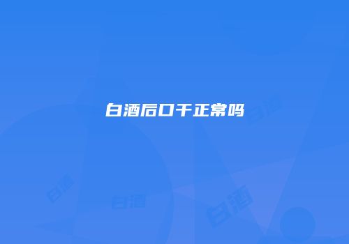 白酒后口干正常吗