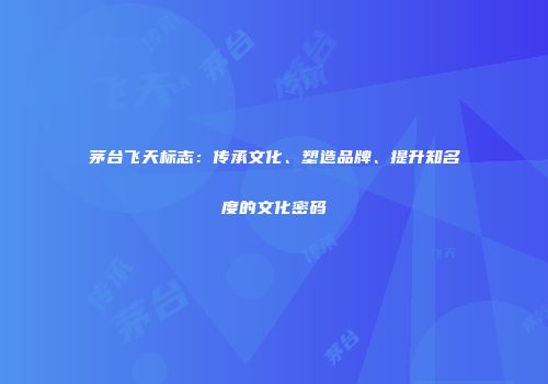 茅台飞天标志：传承文化、塑造品牌、提升知名度的文化密码