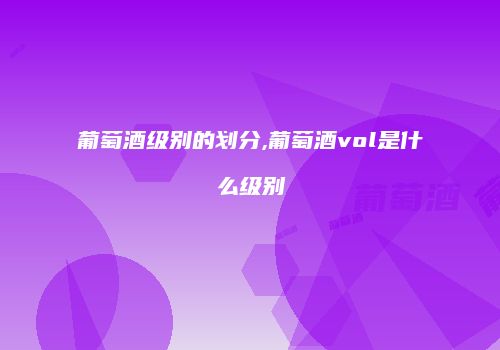 葡萄酒级别的划分,葡萄酒vol是什么级别