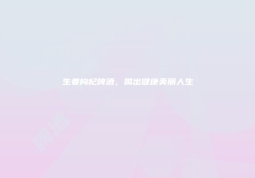 生姜枸杞啤酒，喝出健康美丽人生