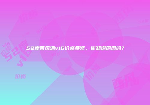 52度西风酒v16价格暴涨，你知道原因吗？