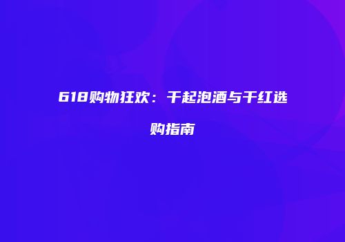 618购物狂欢：干起泡酒与干红选购指南