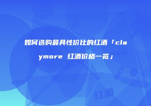 如何选购最具性价比的红酒「claymore 红酒价格一览」