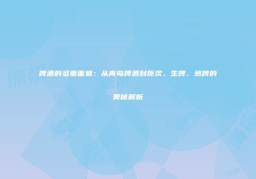 啤酒的多重面貌：从青岛啤酒到原浆、生啤、熟啤的奥秘解析
