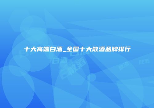 十大高端白酒_全国十大散酒品牌排行