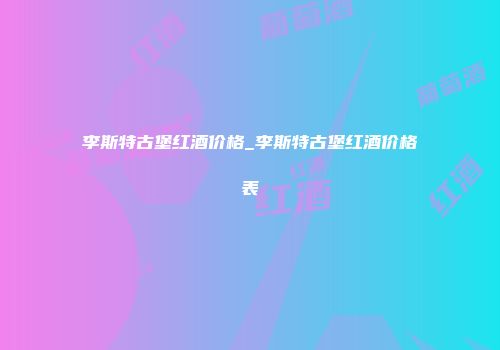 李斯特古堡红酒价格_李斯特古堡红酒价格表