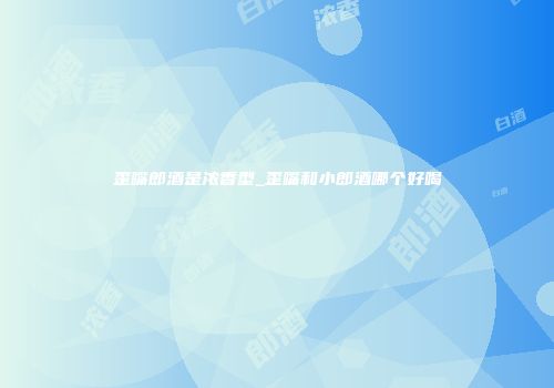 歪嘴郎酒是浓香型_歪嘴和小郎酒哪个好喝