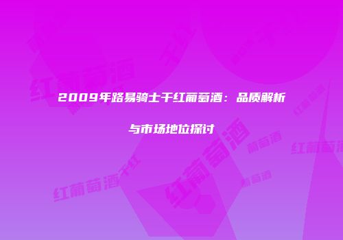 2009年路易骑士干红葡萄酒：品质解析与市场地位探讨