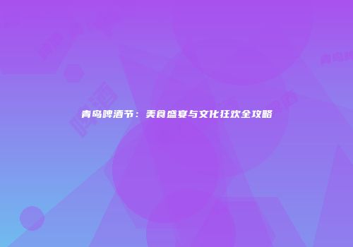 青岛啤酒节：美食盛宴与文化狂欢全攻略