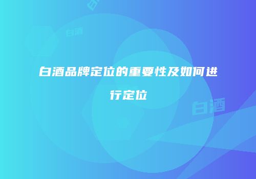 白酒品牌定位的重要性及如何进行定位