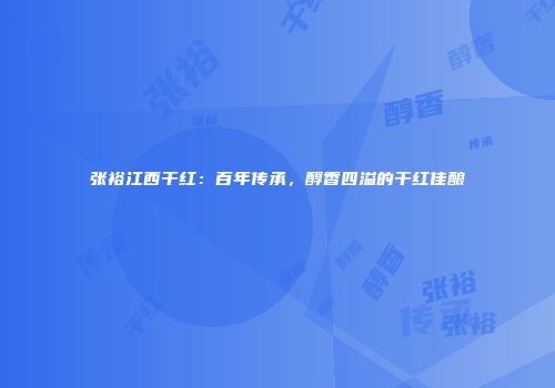 张裕江西干红：百年传承，醇香四溢的干红佳酿