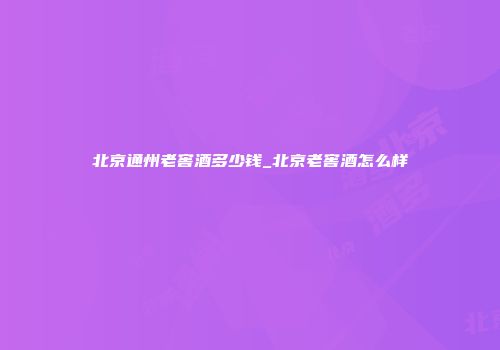 北京通州老窖酒多少钱_北京老窖酒怎么样