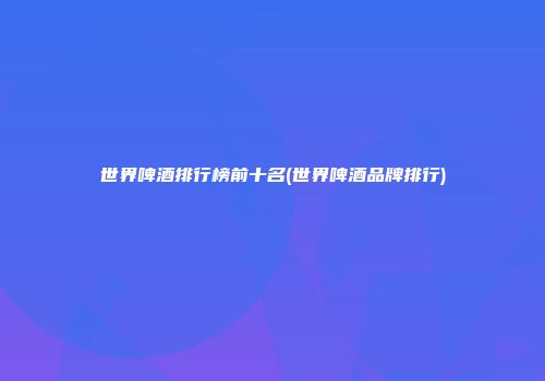 世界啤酒排行榜前十名(世界啤酒品牌排行)