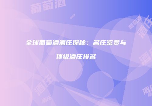 全球葡萄酒酒庄探秘：名庄鉴赏与顶级酒庄排名