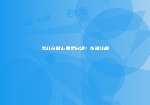 怎样在朋友圈卖白酒？步骤详解