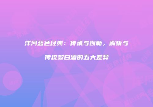 洋河蓝色经典：传承与创新，解析与传统款白酒的五大差异