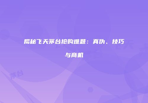 揭秘飞天茅台抢购难题：真伪、技巧与商机