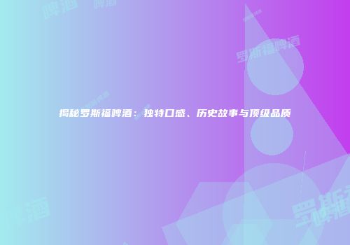 揭秘罗斯福啤酒：独特口感、历史故事与顶级品质