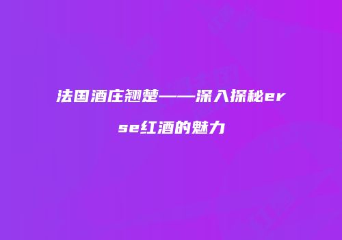 法国酒庄翘楚——深入探秘erse红酒的魅力