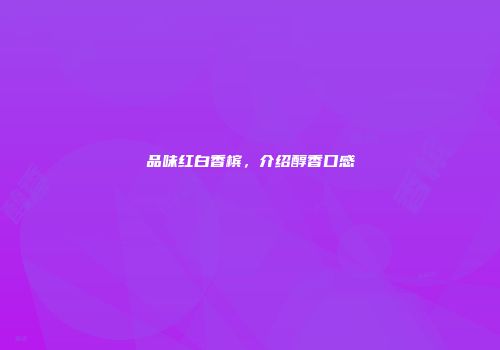 品味红白香槟，介绍醇香口感