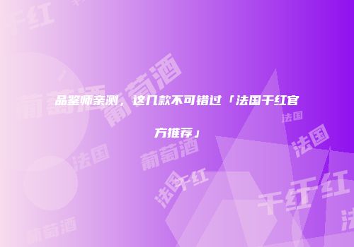 品鉴师亲测，这几款不可错过「法国干红官方推荐」