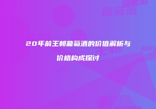 20年前王朝葡萄酒的价值解析与价格构成探讨