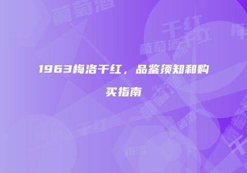 1963梅洛干红，品鉴须知和购买指南