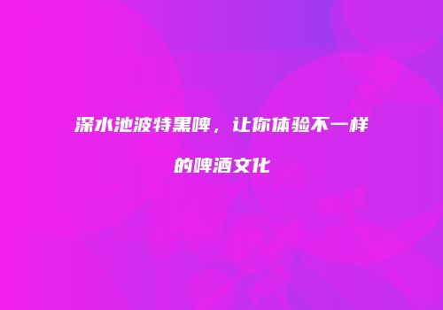 深水池波特黑啤，让你体验不一样的啤酒文化