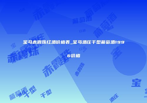 宝马赤霞珠红酒价格表_宝马酒庄干型葡萄酒1996价格