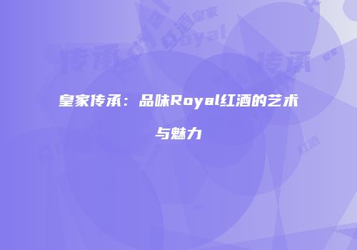 皇家传承：品味Royal红酒的艺术与魅力