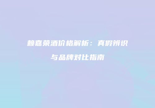 赖嘉荣酒价格解析：真假辨识与品牌对比指南