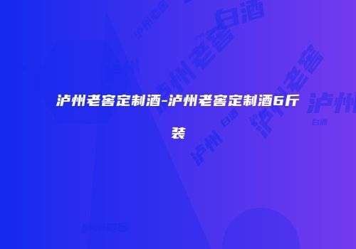 泸州老窖定制酒-泸州老窖定制酒6斤装