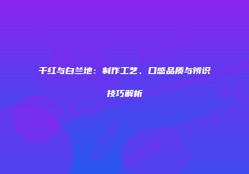 干红与白兰地：制作工艺、口感品质与辨识技巧解析