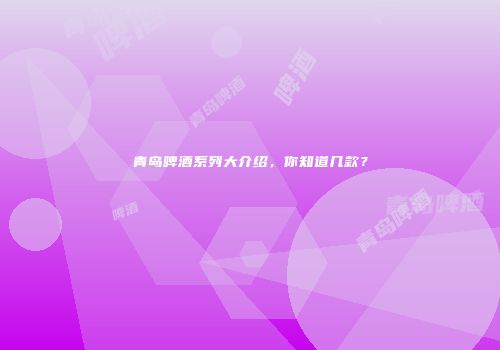 青岛啤酒系列大介绍，你知道几款？