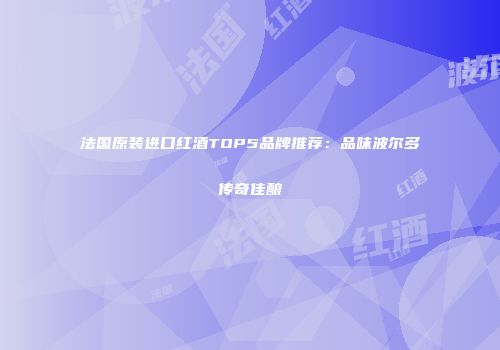 法国原装进口红酒TOP5品牌推荐：品味波尔多传奇佳酿