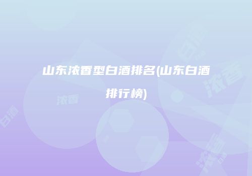 山东浓香型白酒排名(山东白酒排行榜)