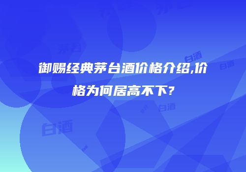 御赐经典茅台酒价格介绍,价格为何居高不下?