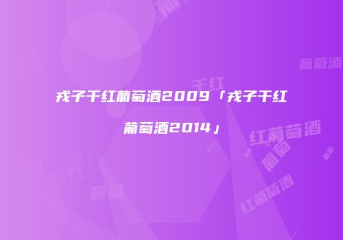 戎子干红葡萄酒2009「戎子干红葡萄酒2014」