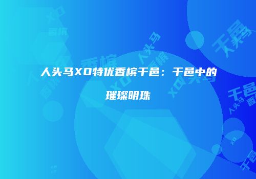 人头马XO特优香槟干邑：干邑中的璀璨明珠