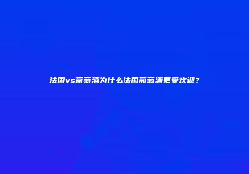 法国vs葡萄酒为什么法国葡萄酒更受欢迎？