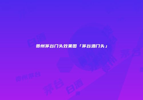 贵州茅台门头效果图「茅台酒门头」