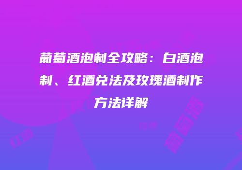 葡萄酒泡制全攻略：白酒泡制、红酒兑法及玫瑰酒制作方法详解