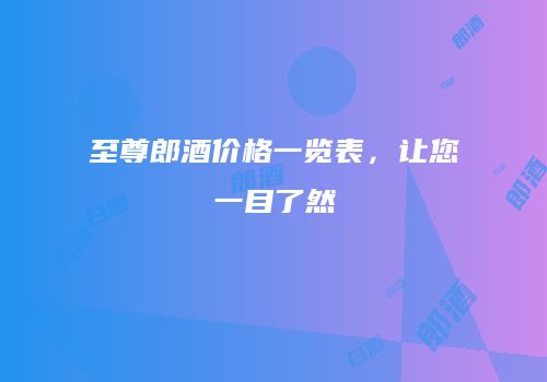 至尊郎酒价格一览表，让您一目了然