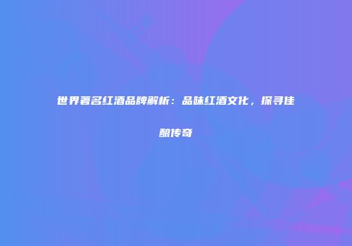 世界著名红酒品牌解析：品味红酒文化，探寻佳酿传奇