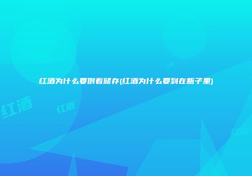 红酒为什么要倒着储存(红酒为什么要到在瓶子里)