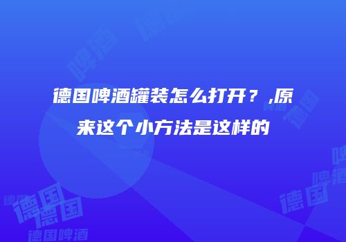 德国啤酒罐装怎么打开？,原来这个小方法是这样的