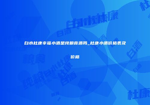 白水杜康幸福小酒是纯粮食酒吗_杜康小酒价格表及价格