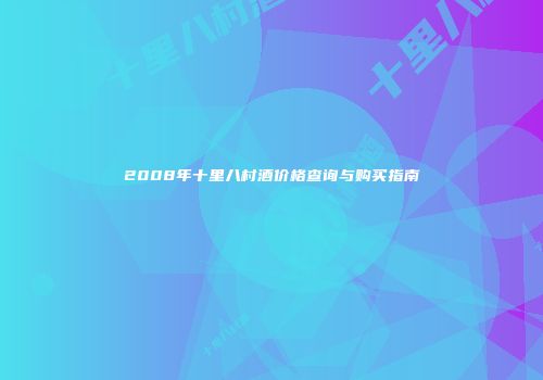 2008年十里八村酒价格查询与购买指南