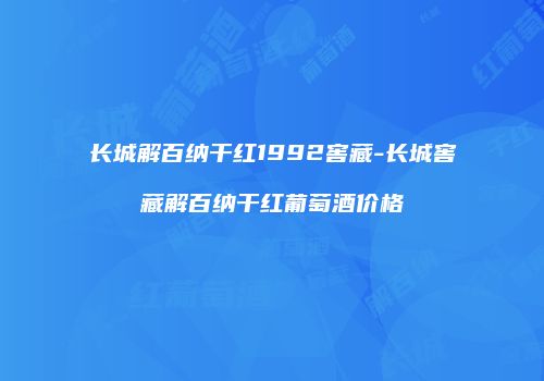 长城解百纳干红1992窖藏-长城窖藏解百纳干红葡萄酒价格