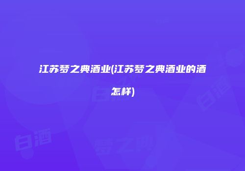 江苏梦之典酒业(江苏梦之典酒业的酒怎样)